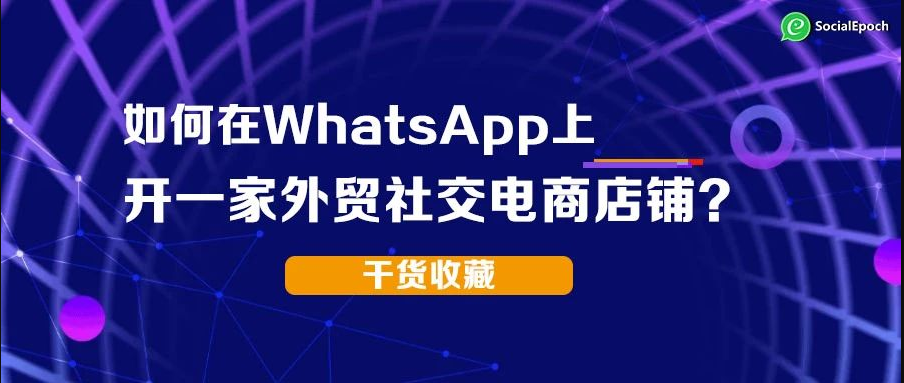 如何在WhatsApp上开一家外贸社交电商店铺？【干货收藏】